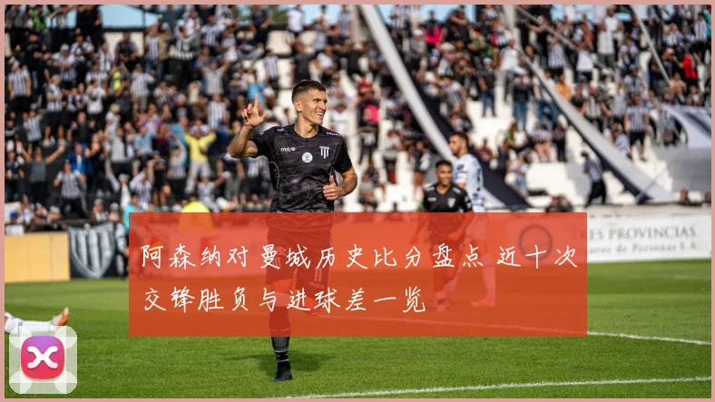 阿森纳对曼城历史比分盘点 近十次交锋胜负与进球差一览