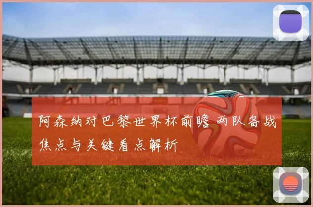 阿森纳对巴黎世界杯前瞻 两队备战焦点与关键看点解析