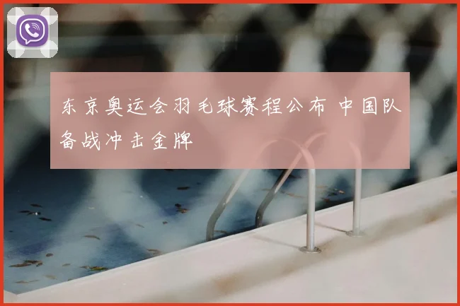 东京奥运会羽毛球赛程公布 中国队备战冲击金牌