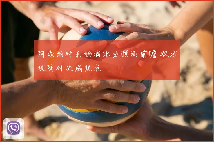 阿森纳对利物浦比分预测前瞻 双方攻防对决成焦点
