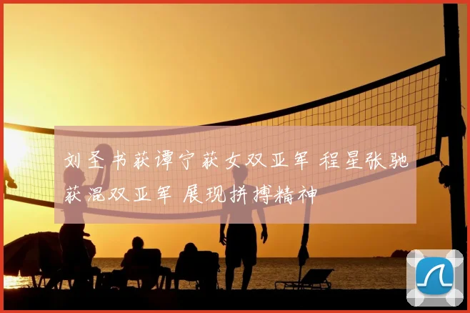 刘圣书获谭宁获女双亚军 程星张驰获混双亚军 展现拼搏精神