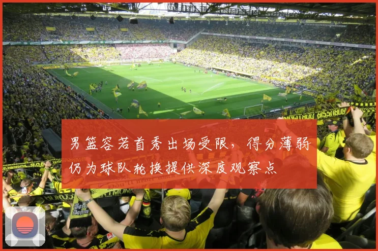 男篮容若首秀出场受限，得分薄弱仍为球队轮换提供深度观察点