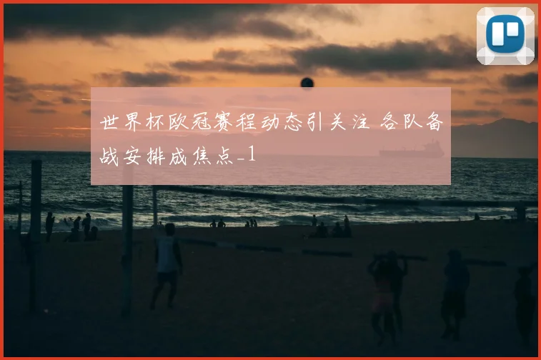 世界杯欧冠赛程动态引关注 各队备战安排成焦点_1