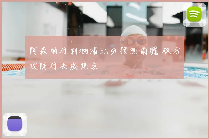 阿森纳对利物浦比分预测前瞻 双方攻防对决成焦点
