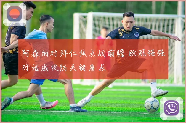 阿森纳对拜仁焦点战前瞻 欧冠强强对话成攻防关键看点