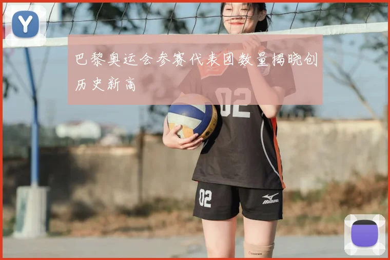 巴黎奥运会参赛代表团数量揭晓创历史新高