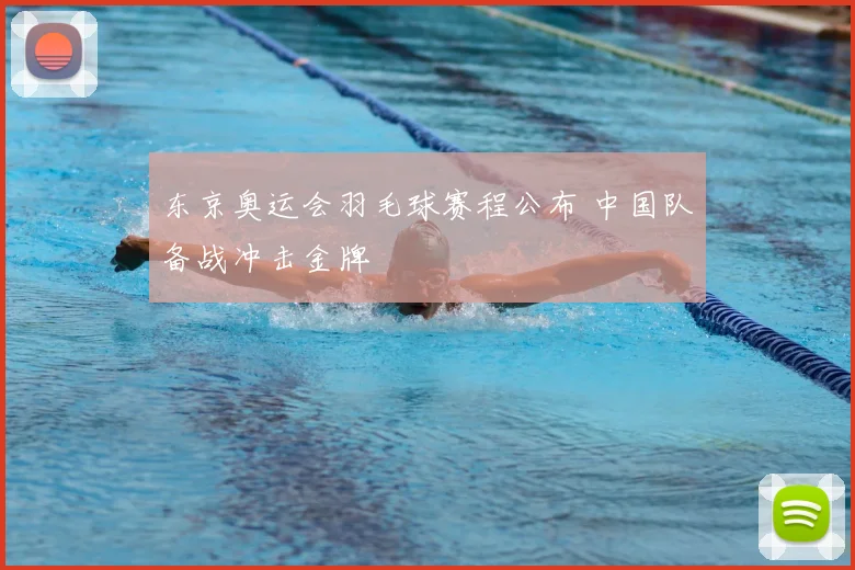 东京奥运会羽毛球赛程公布 中国队备战冲击金牌
