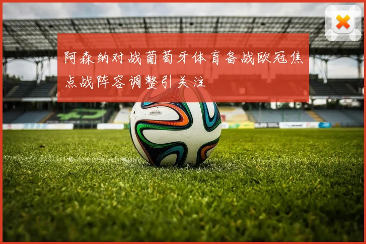 阿森纳对战葡萄牙体育备战欧冠焦点战阵容调整引关注