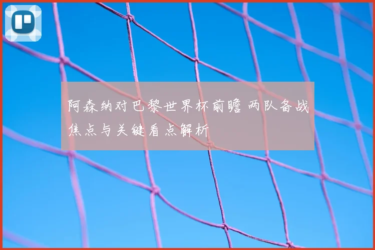 阿森纳对巴黎世界杯前瞻 两队备战焦点与关键看点解析