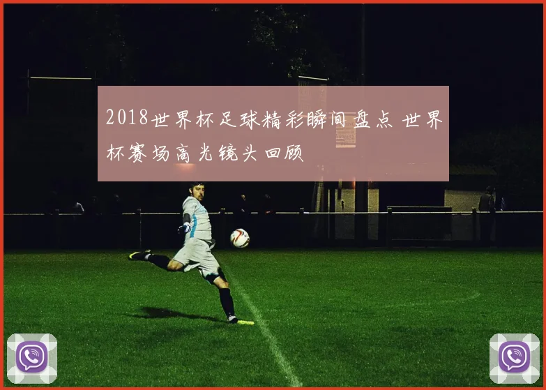 2018世界杯足球精彩瞬间盘点 世界杯赛场高光镜头回顾