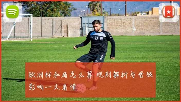 欧洲杯和局怎么算 规则解析与晋级影响一文看懂