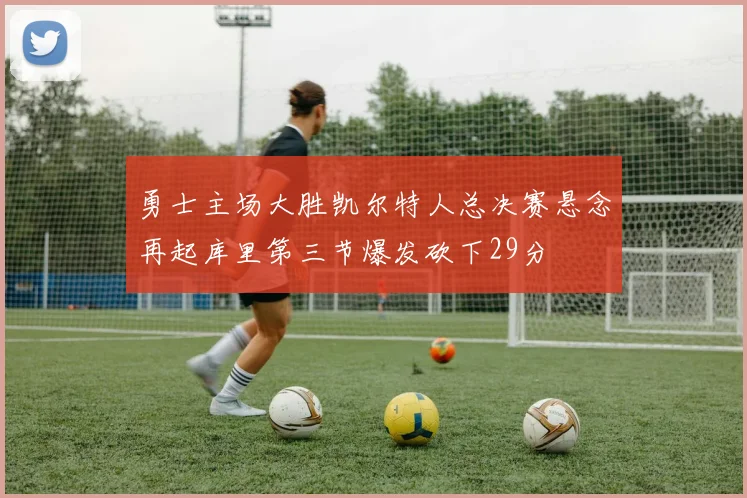 勇士主场大胜凯尔特人总决赛悬念再起库里第三节爆发砍下29分