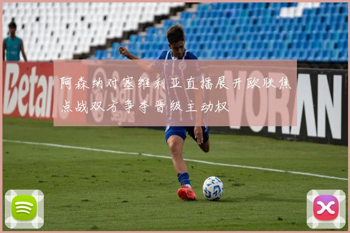 阿森纳对塞维利亚直播展开欧联焦点战双方争夺晋级主动权