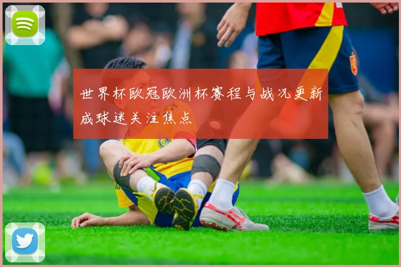 世界杯欧冠欧洲杯赛程与战况更新成球迷关注焦点