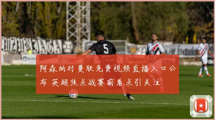 阿森纳对曼联免费视频直播入口公布 英超焦点战赛前看点引关注