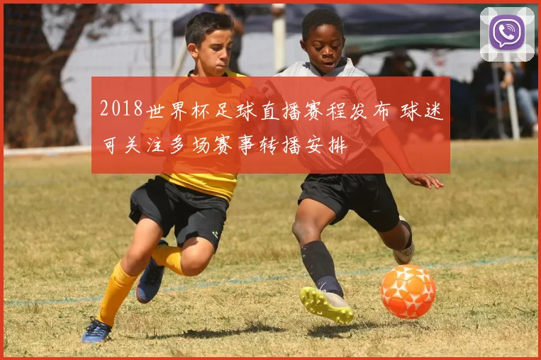 2018世界杯足球直播赛程发布 球迷可关注多场赛事转播安排