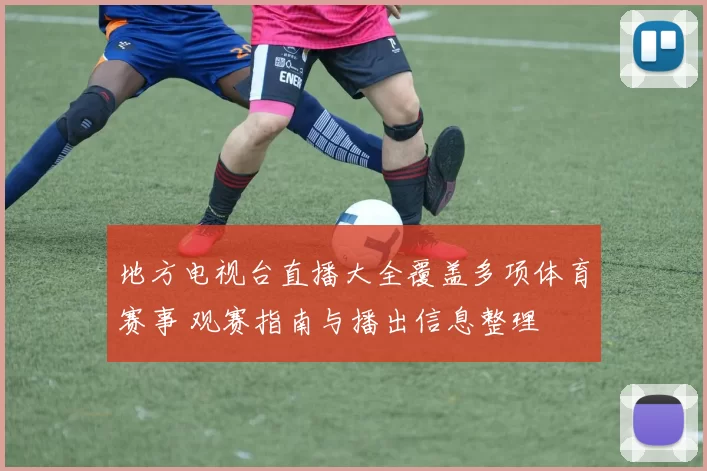 地方电视台直播大全覆盖多项体育赛事 观赛指南与播出信息整理