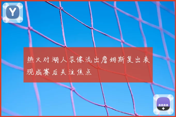 热火对湖人录像流出詹姆斯复出表现成赛后关注焦点