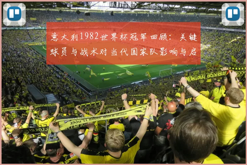 意大利1982世界杯冠军回顾：关键球员与战术对当代国家队影响与启示