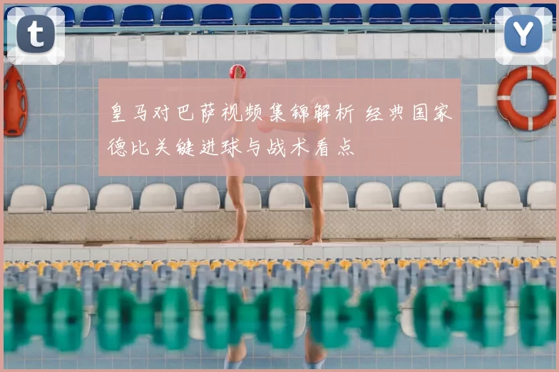 皇马对巴萨视频集锦解析 经典国家德比关键进球与战术看点