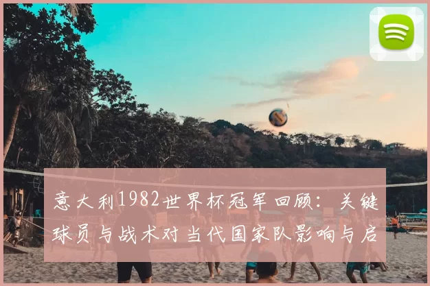 意大利1982世界杯冠军回顾：关键球员与战术对当代国家队影响与启示