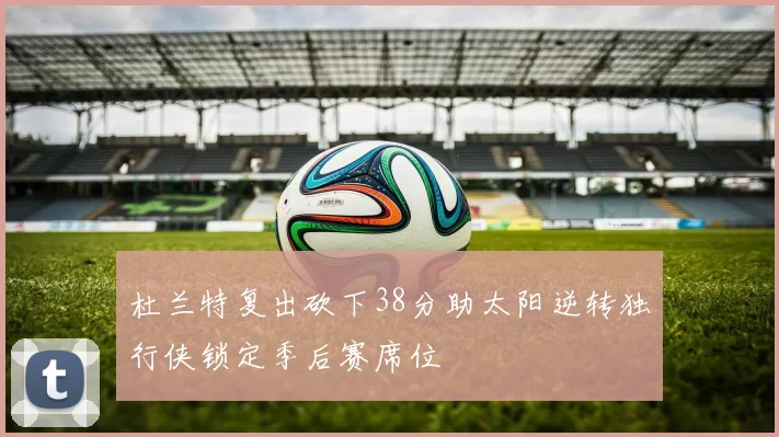 杜兰特复出砍下38分助太阳逆转独行侠锁定季后赛席位