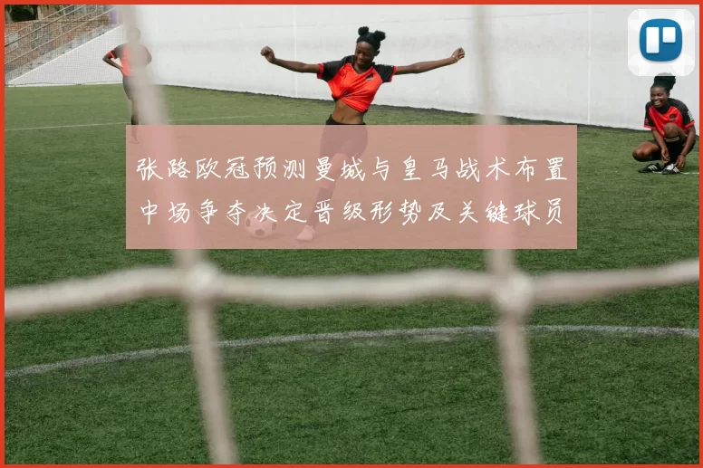 张路欧冠预测曼城与皇马战术布置中场争夺决定晋级形势及关键球员表现