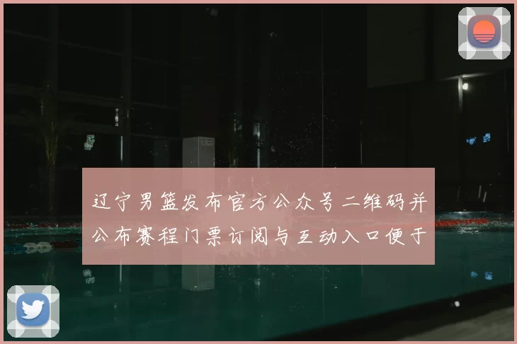 辽宁男篮发布官方公众号二维码并公布赛程门票订阅与互动入口便于关注