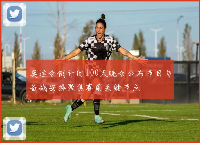 奥运会倒计时100天晚会公布节目与备战安排聚焦赛前关键节点