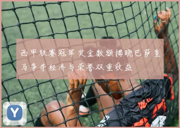 西甲联赛冠军奖金数额揭晓巴萨皇马争夺经济与荣誉双重收益