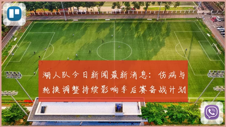 湖人队今日新闻最新消息：伤病与轮换调整持续影响季后赛备战计划