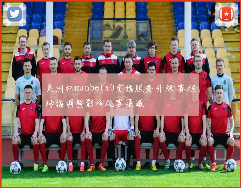 美洲杯manbetx0直播服务升级 赛程转播调整影响观赛渠道