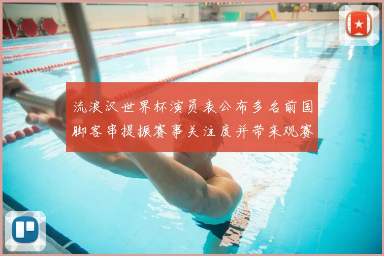 流浪汉世界杯演员表公布多名前国脚客串提振赛事关注度并带来观赛看点