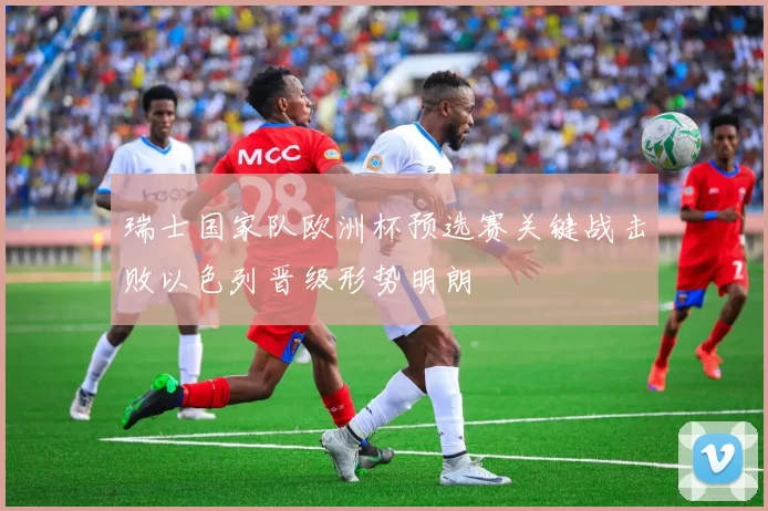 瑞士国家队欧洲杯预选赛关键战击败以色列晋级形势明朗