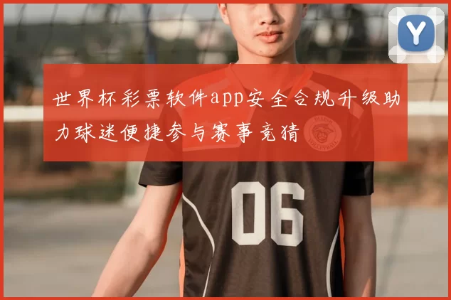 世界杯彩票软件app安全合规升级助力球迷便捷参与赛事竞猜