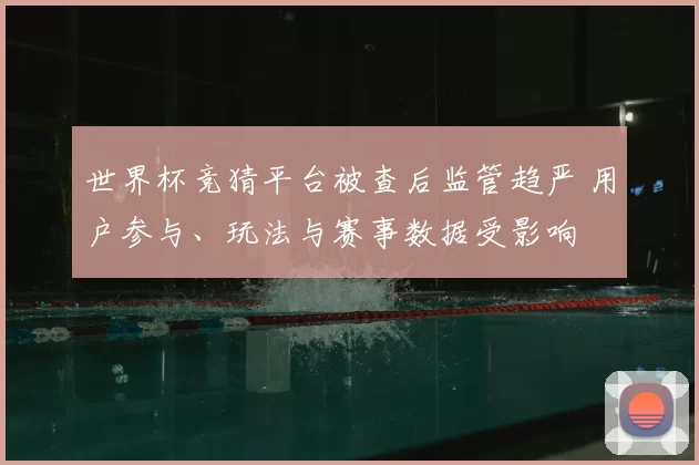 世界杯竞猜平台被查后监管趋严 用户参与、玩法与赛事数据受影响