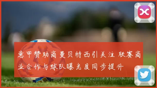 意甲赞助商曼贝特西引关注 联赛商业合作与球队曝光度同步提升