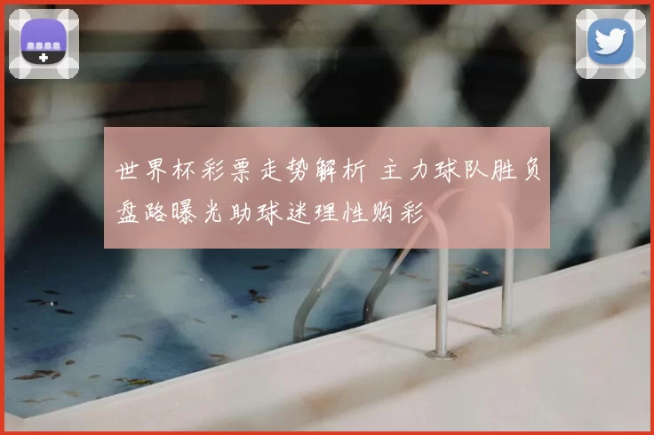 世界杯彩票走势解析 主力球队胜负盘路曝光助球迷理性购彩