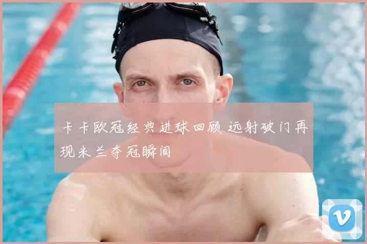 卡卡欧冠经典进球回顾 远射破门再现米兰夺冠瞬间