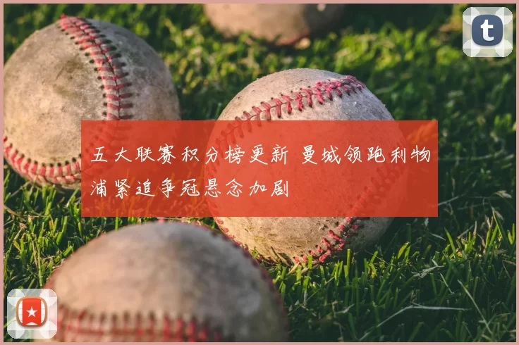 五大联赛积分榜更新 曼城领跑利物浦紧追争冠悬念加剧