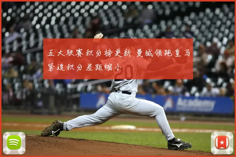 五大联赛积分榜更新 曼城领跑皇马紧追积分差距缩小