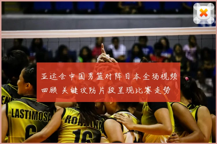 亚运会中国男篮对阵日本全场视频回顾 关键攻防片段呈现比赛走势