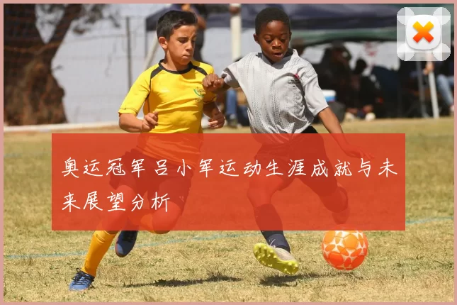 奥运冠军吕小军运动生涯成就与未来展望分析