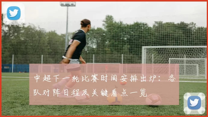 中超下一轮比赛时间安排出炉:各队对阵日程及关键看点一览