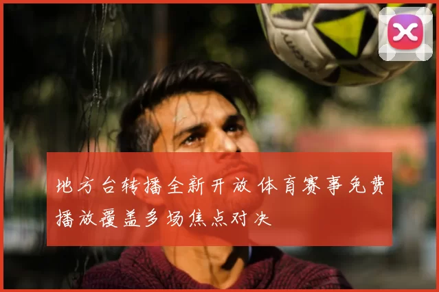 地方台转播全新开放 体育赛事免费播放覆盖多场焦点对决