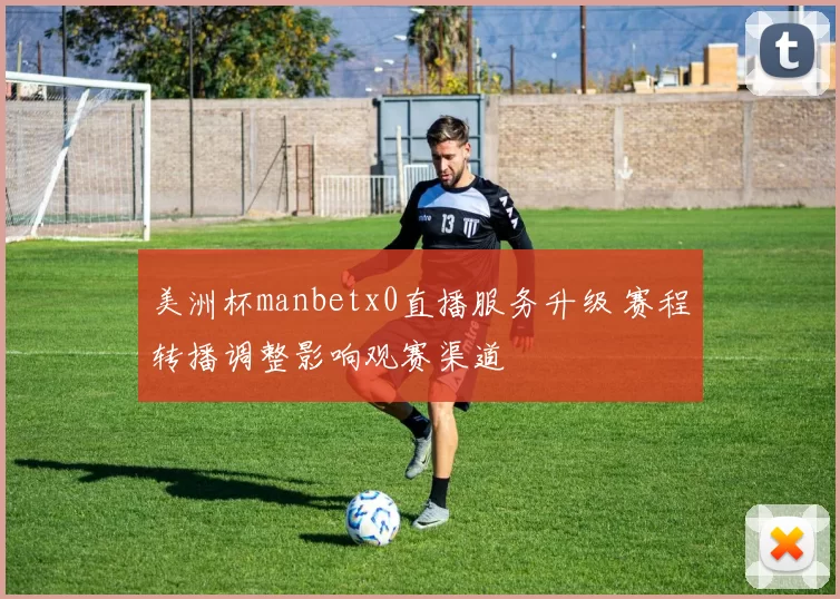 美洲杯manbetx0直播服务升级 赛程转播调整影响观赛渠道