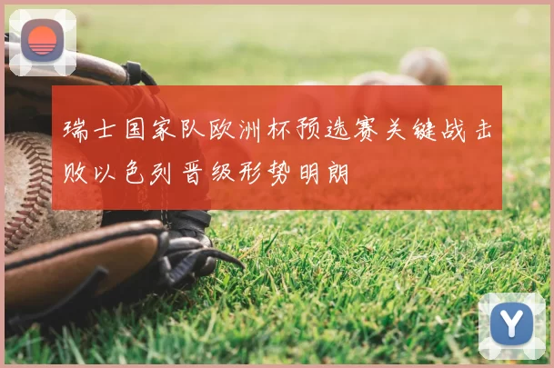 瑞士国家队欧洲杯预选赛关键战击败以色列晋级形势明朗