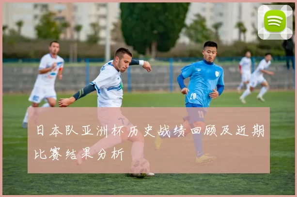 日本队亚洲杯历史战绩回顾及近期比赛结果分析