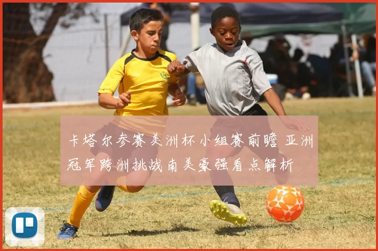 卡塔尔参赛美洲杯小组赛前瞻 亚洲冠军跨洲挑战南美豪强看点解析