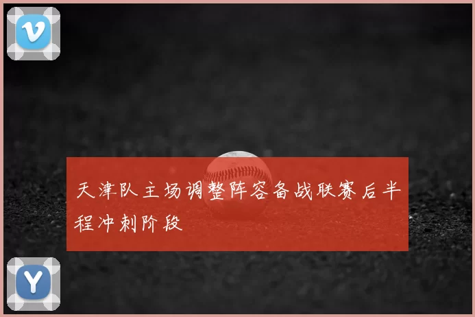 天津队主场调整阵容备战联赛后半程冲刺阶段